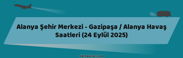 Alanya Şehir Merkezi - Gazipaşa / Alanya Havaş Saatleri (24 Eylül 2025)